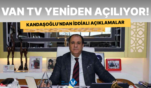 Van TV yeniden açılıyor! Kandaşoğlu’ndan iddialı açıklamalar