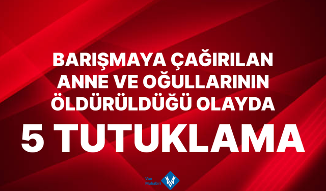Van'da anne ve oğullarının öldürüldüğü olayda 5 tutuklama