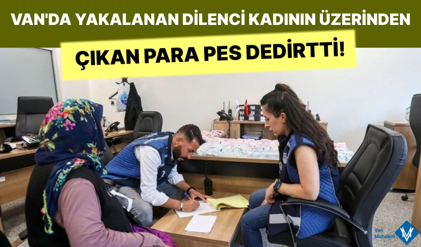 Van'da yakalanan dilencinin üzerinden çıkan para pes dedirtti