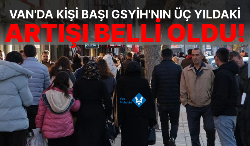 Van’da kişi başı GSYİH’nın üç yıldaki artışı belli oldu!