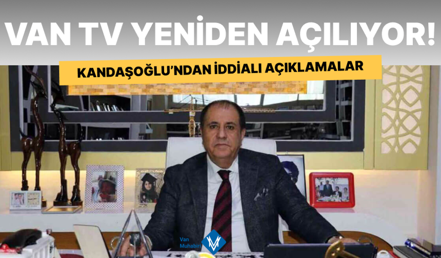 Van TV yeniden açılıyor! Kandaşoğlu’ndan iddialı açıklamalar
