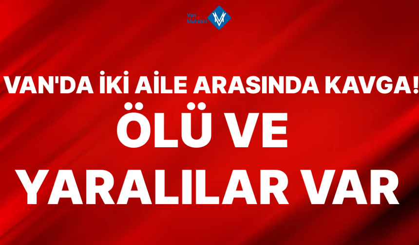 Van'da iki aile arasında kavga: 1 ölü, 2 yaralı!