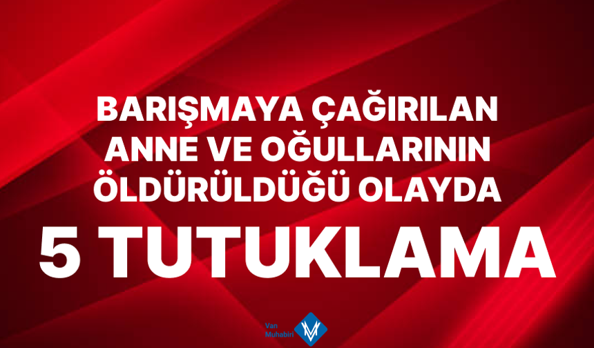 Van'da anne ve oğullarının öldürüldüğü olayda 5 tutuklama