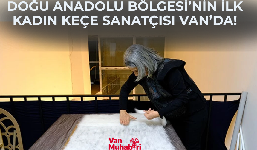 Doğu Anadolu Bölgesi’nin ilk kadın keçe sanatçısı Van’da!