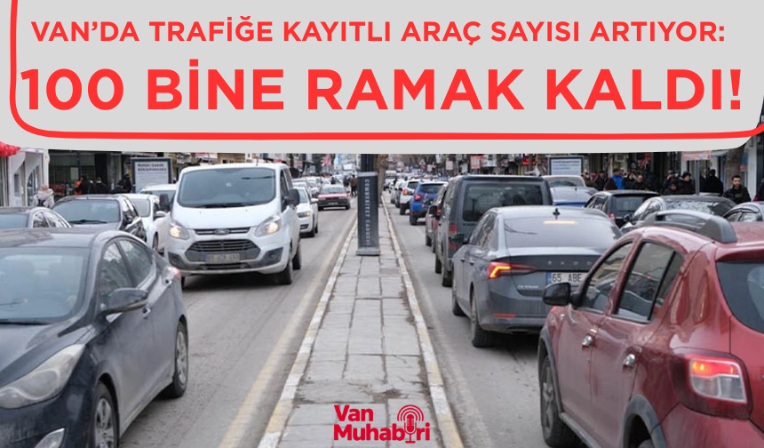 Van’da trafiğe kayıtlı araç sayısı artıyor: 100 bine ramak kaldı!